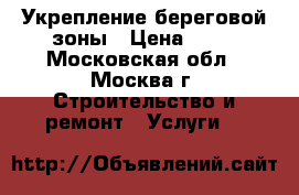 Укрепление береговой зоны › Цена ­ 18 - Московская обл., Москва г. Строительство и ремонт » Услуги   